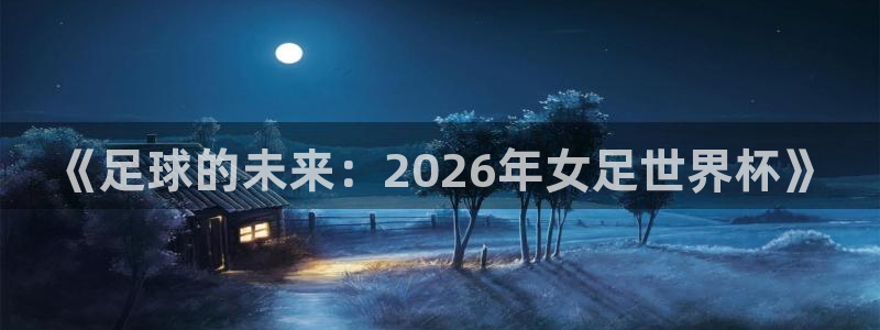 世界杯预选赛赛程表:《足球的未来:2026年女足世界杯》