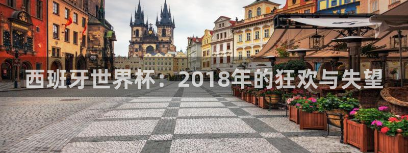 世预赛欧洲赛程表:西班牙世界杯:2018年的狂欢与失望