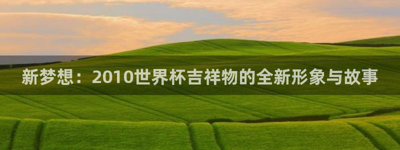 亚洲区世界杯预选赛:新梦想:2010世界杯吉祥物的全新形象与故事
